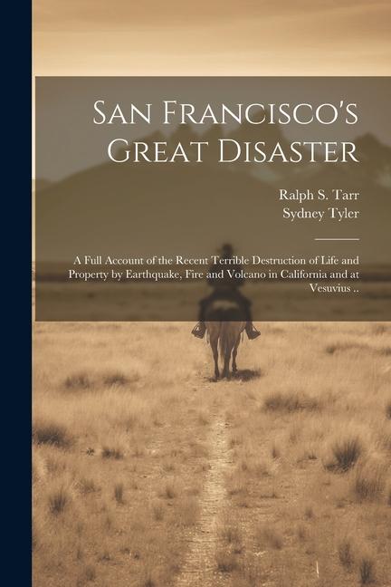 San Francisco‘s Great Disaster; a Full Account of the Recent Terrible Destruction of Life and Property by Earthquake Fire and Volcano in California a