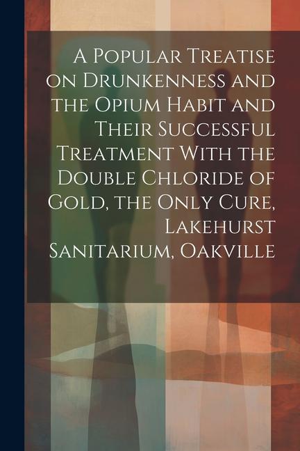 A Popular Treatise on Drunkenness and the Opium Habit and Their Successful Treatment With the Double Chloride of Gold the Only Cure Lakehurst Sanita