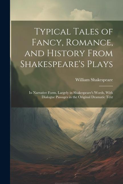 Typical Tales of Fancy Romance and History From Shakespeare‘s Plays; in Narrative Form Largely in Shakespeare‘s Words With Dialogue Passages in the Original Dramatic Text
