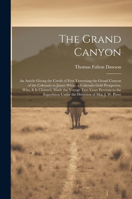 The Grand Canyon: An Article Giving the Credit of First Traversing the Grand Canyon of the Colorado to James White a Colorado Gold Pros