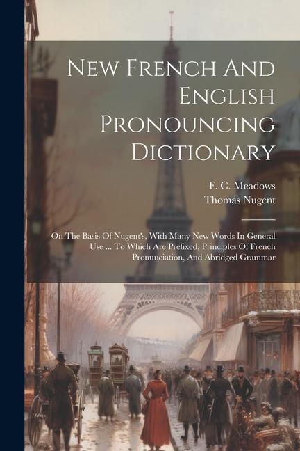 New French And English Pronouncing Dictionary: On The Basis Of Nugent‘s With Many New Words In General Use ... To Which Are Prefixed Principles Of F