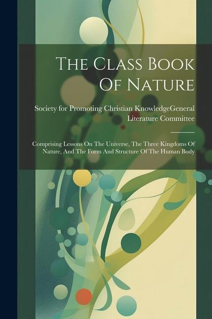 The Class Book Of Nature: Comprising Lessons On The Universe The Three Kingdoms Of Nature And The Form And Structure Of The Human Body