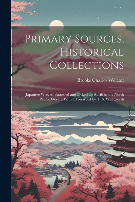 Primary Sources Historical Collections: Japanese Wrecks Stranded and Picked up Adrift in the North Pacific Ocean With a Foreword by T. S. Wentworth