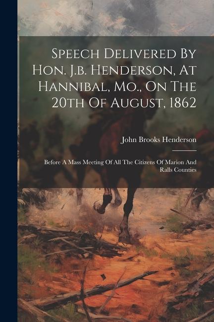 Speech Delivered By Hon. J.b. Henderson At Hannibal Mo. On The 20th Of August 1862: Before A Mass Meeting Of All The Citizens Of Marion And Ralls