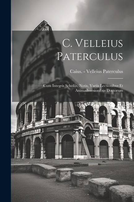 C. Velleius Paterculus: Cum Integris Scholiis Notis Variis Lectionibus Et Animadversionibus Doctorum