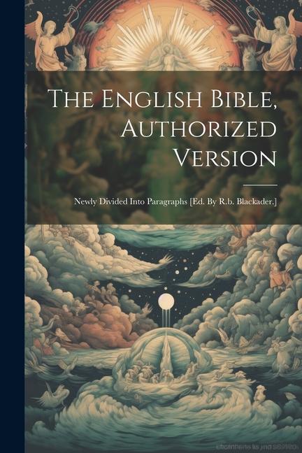 The English Bible Authorized Version: Newly Divided Into Paragraphs [ed. By R.b. Blackader.]