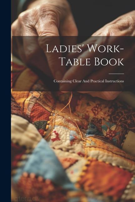 Ladies‘ Work-table Book: Containing Clear And Practical Instructions