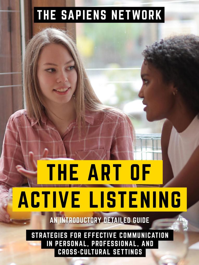 The Art Of Active Listening - Strategies For Effective Communication In Personal Professional And Cross-Cultural Settings