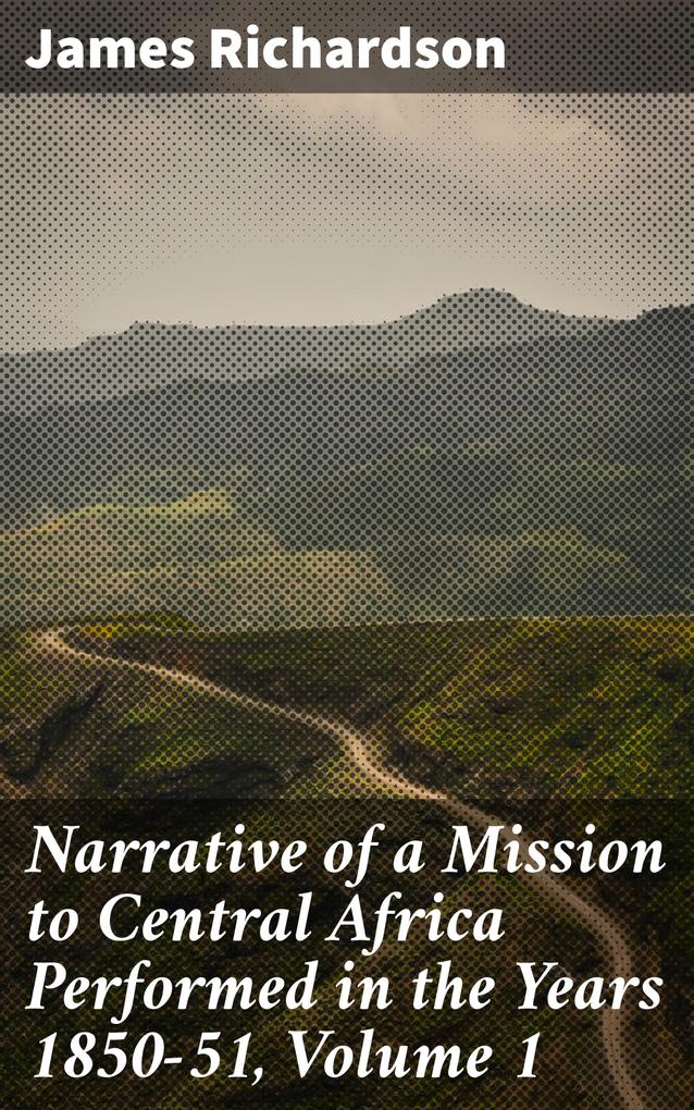 Narrative of a Mission to Central Africa Performed in the Years 1850-51 Volume 1