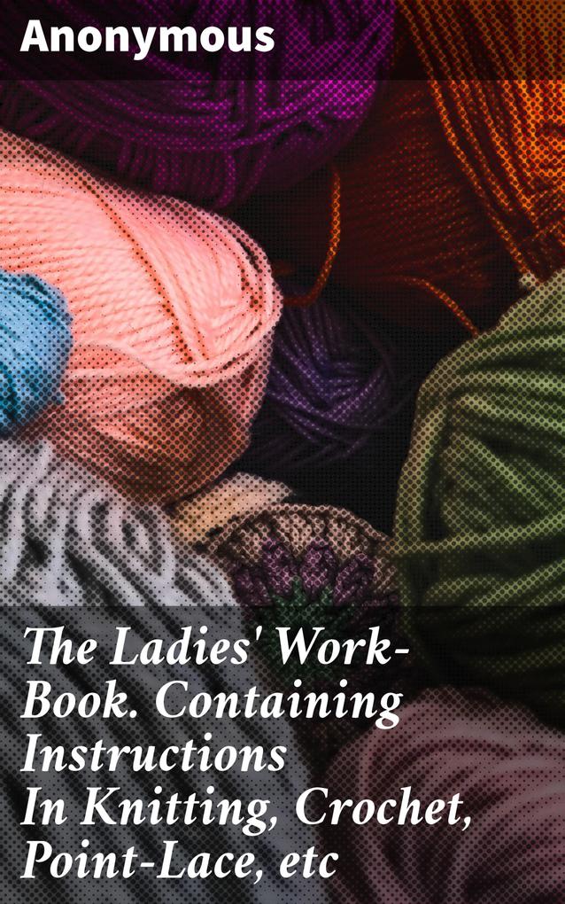 The Ladies‘ Work-Book. Containing Instructions In Knitting Crochet Point-Lace etc
