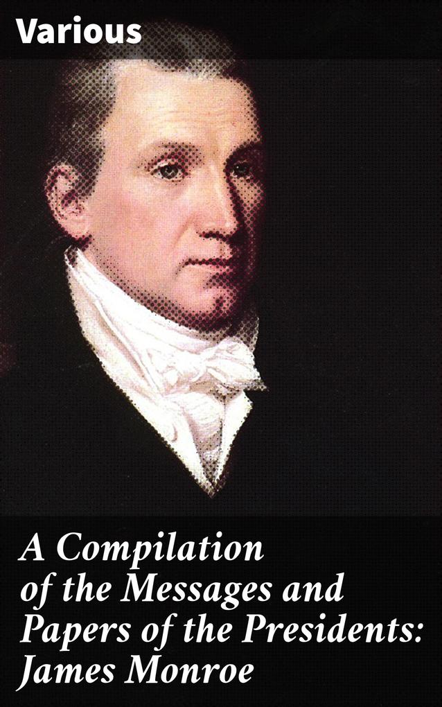 A Compilation of the Messages and Papers of the Presidents: James Monroe