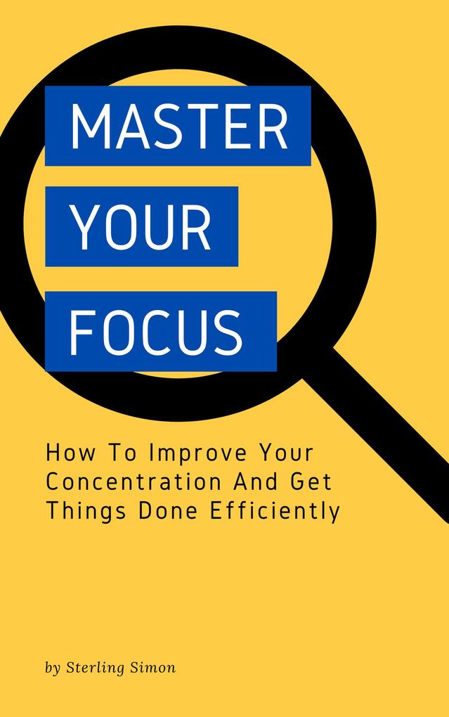 Master Your Focus - How To Improve Your Concentration And Get Things Done Efficiently