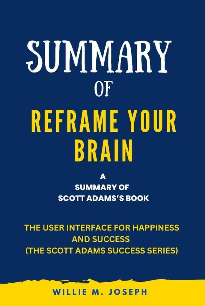 Summary of Reframe Your Brain By Scott Adams: The User Interface for Happiness and Success (The Scott Adams Success Series)