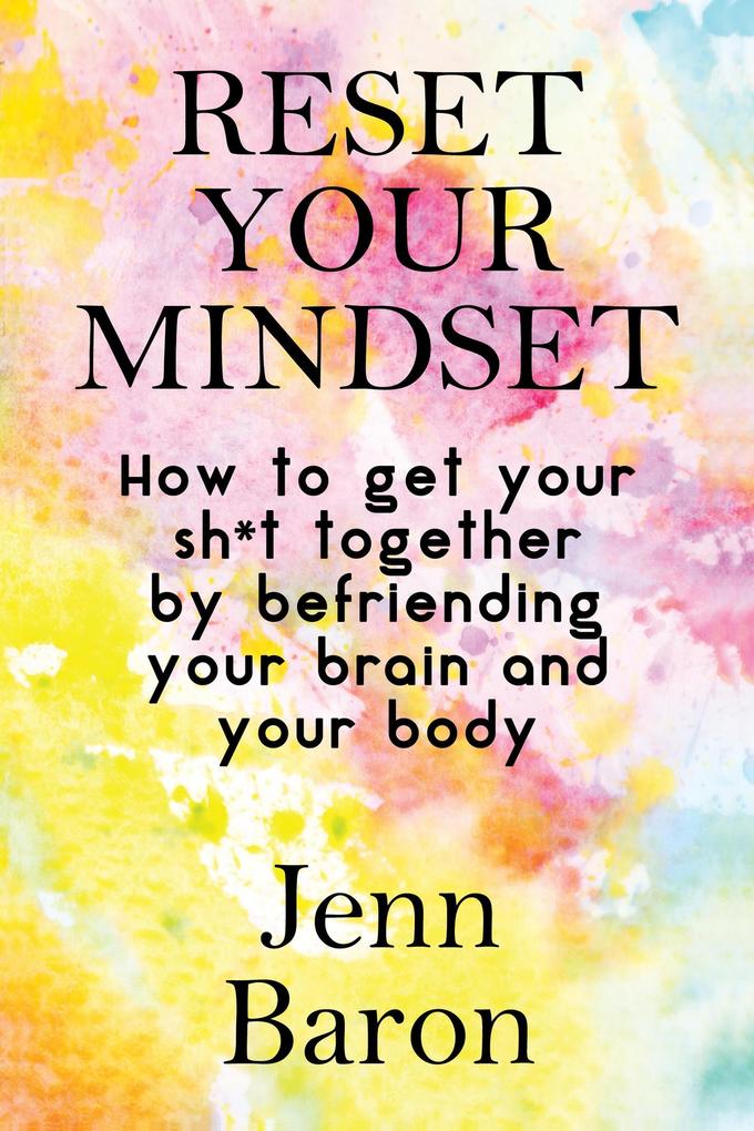 Reset Your Mindset: How to Get Your Sh*t Together by Befriending Your Brain and Your Body