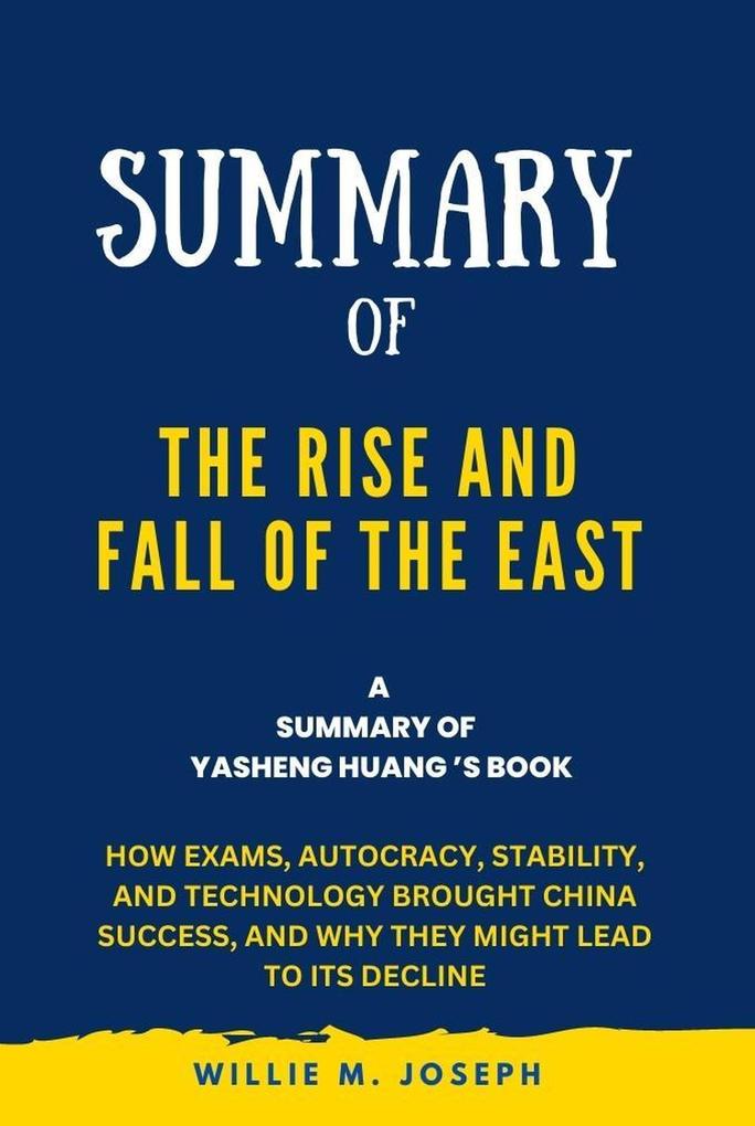 Summary of The Rise and Fall of the EAST By Yasheng Huang: How Exams Autocracy Stability and Technology Brought China Success and Why They Might Lead to Its Decline