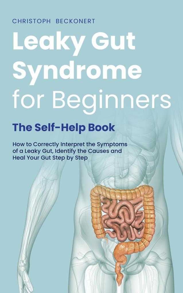 Leaky Gut Syndrome for Beginners - The Self-Help Book - How to Correctly Interpret the Symptoms of a Leaky Gut Identify the Causes and Heal Your Gut Step by Step