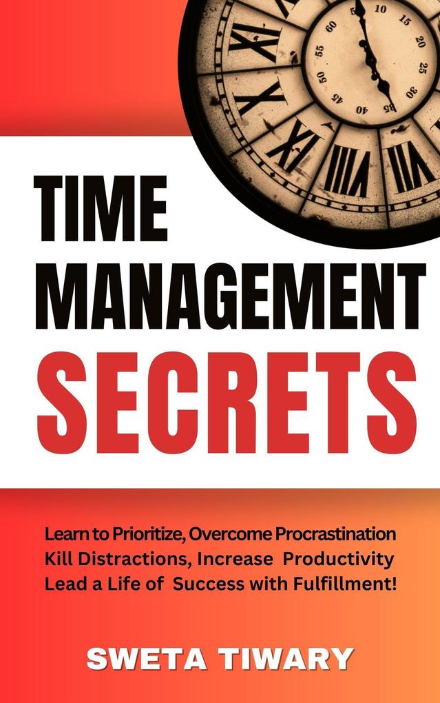 Time Management Secrets: Learn to Prioritize Smarter Overcome Procrastination Kill Distractions maximize productivity and lead a Life of Success with Fulfillment! (5 Transformative Habits and Mindset Shifts)