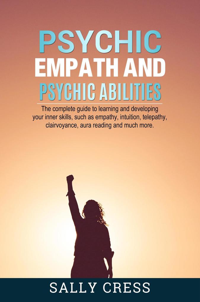 Psychic Empath and Psychic Abilities: The Complete Guide to Learning and Developing Your Inner Skills Such as Empath Intuition Telepathy Clairvoyance Aura Reading and Much More (Self-help #4)