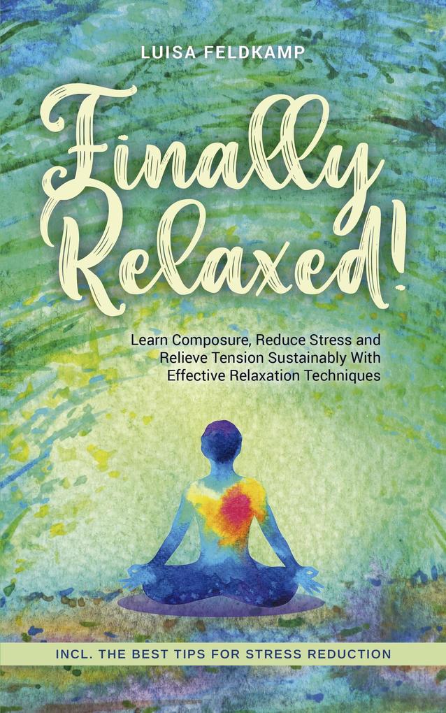 Finally Relaxed! Learn Composure Reduce Stress and Relieve Tension Sustainably With Effective Relaxation Techniques - Incl. The Best Tips for Stress Reduction