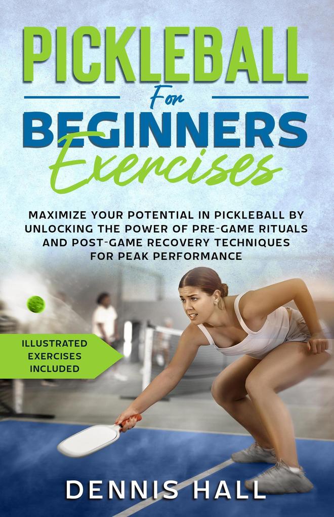 Pickleball For Beginners Exercises: Maximize Your Potential in Pickleball by Unlocking the Power of Pre-Game Rituals and Post-Game Recovery(Illustrated Exercises Included)