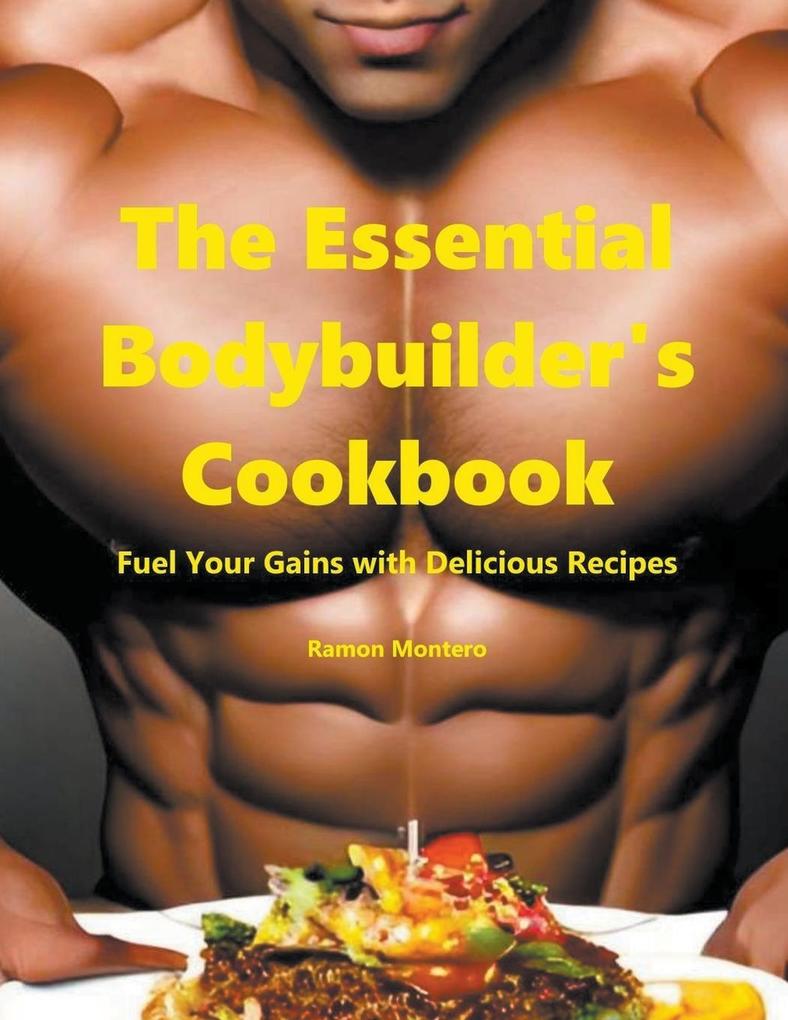 The Essential Bodybuilder‘s Cookbook - Fuel Your Gains with Delicious Recipes