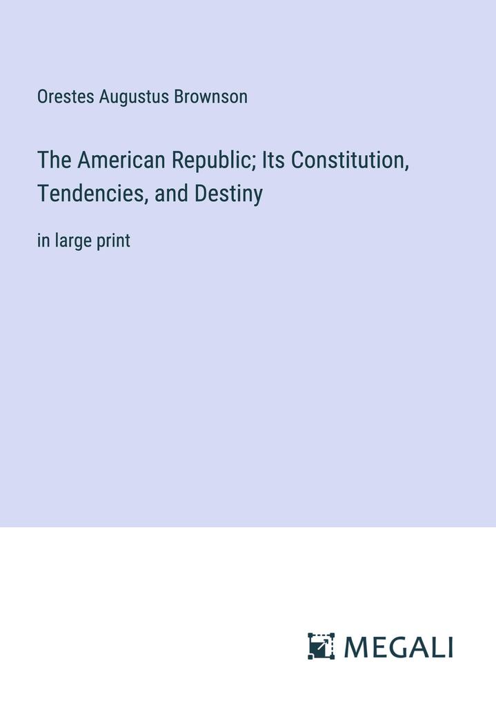 The American Republic; Its Constitution Tendencies and Destiny