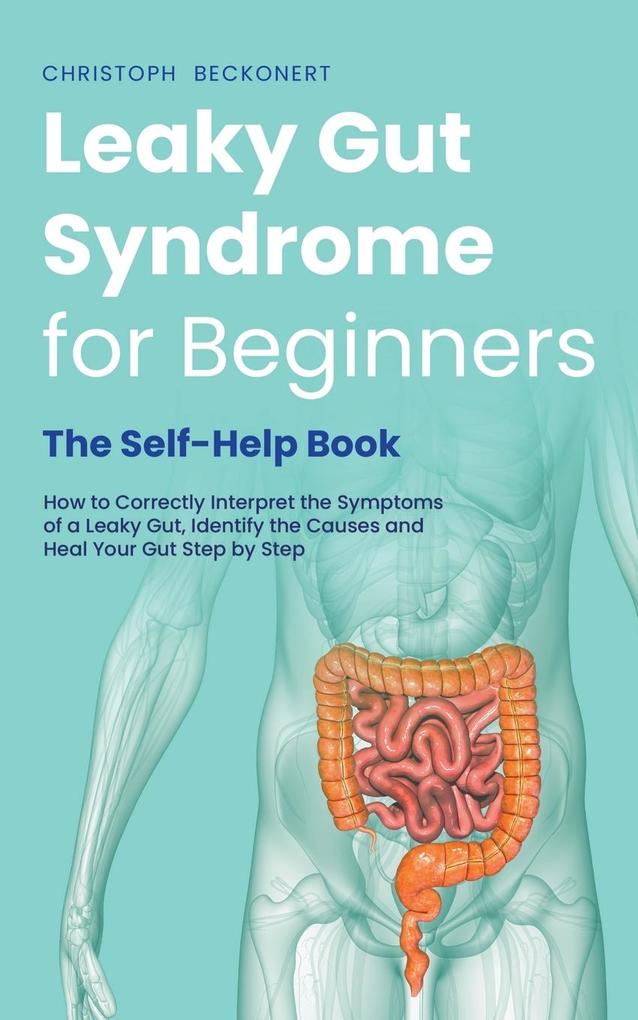 Leaky Gut Syndrome for Beginners - The Self-Help Book - How to Correctly Interpret the Symptoms of a Leaky Gut Identify the Causes and Heal Your Gut Step by Step