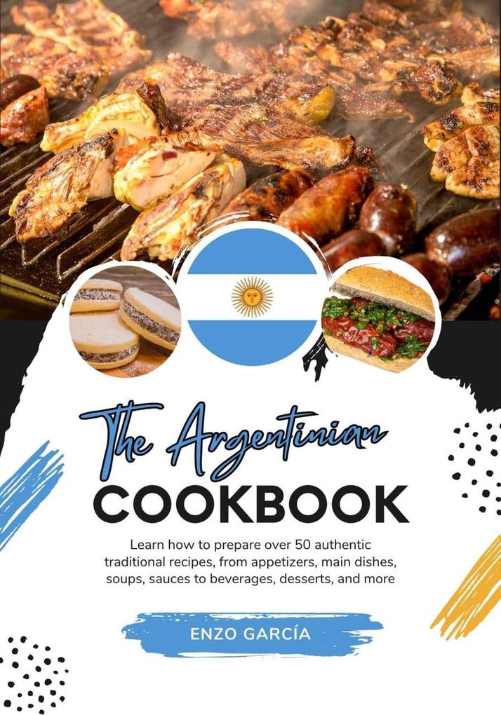 The Argentinian Cookbook: Learn How To Prepare Over 50 Authentic Traditional Recipes From Appetizers Main Dishes Soups Sauces To Beverages Desserts And More (Flavors of the World: A Culinary Journey)