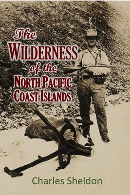 THE WILDERNESS OF THE NORTH PACIFIC COAST ISLANDS; a hunter‘s experiences while searching for wapiti bears and caribou on the larger coast islands of British Columbia and Alaska