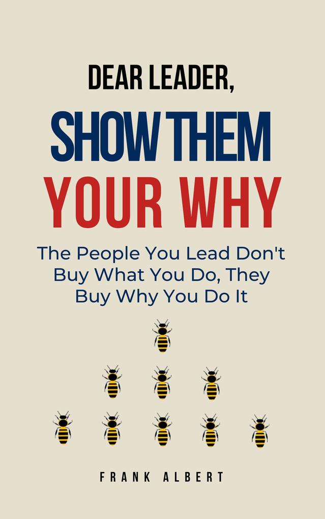 Dear Leader Show Them Your Why: The People You Lead Don‘t Buy What You Do They Buy Why You Do It