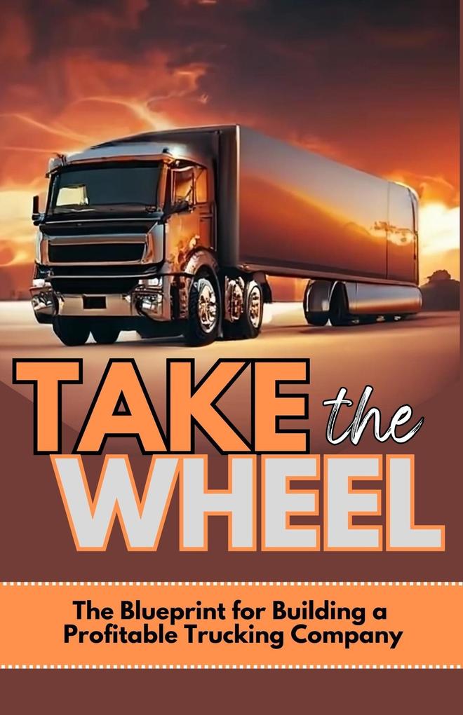 Take The Wheel: The Blueprint for Building a Profitable Trucking Company