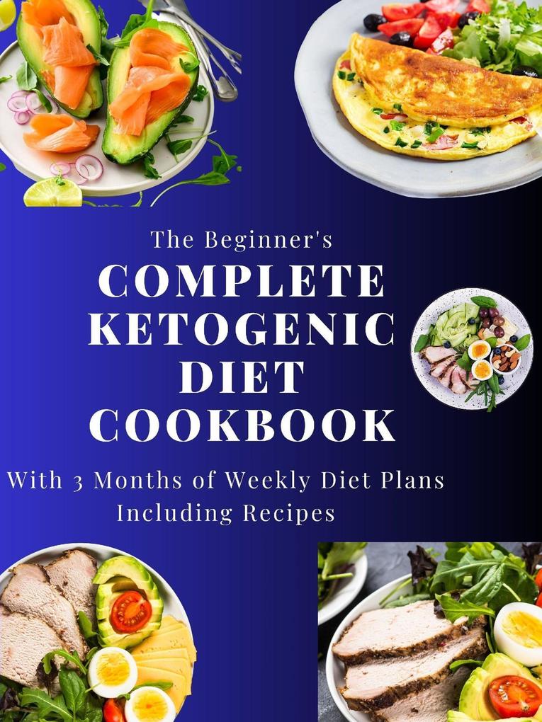 The Beginner‘s Complete Ketogenic Diet Cookbook With 3 Months of Weekly Diet Plans Including Recipes
