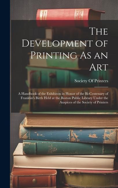 The Development of Printing As an Art: A Handbook of the Exhibiton in Honor of the Bi-Centenary of Franklin‘s Birth Held at the Boston Public Library