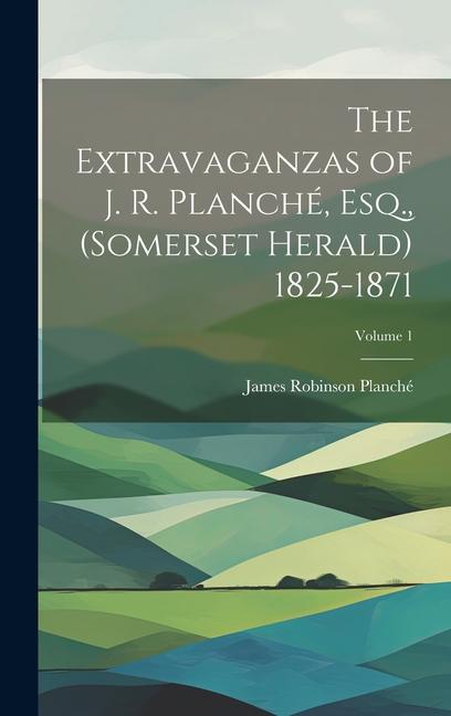 The Extravaganzas of J. R. Planché Esq. (Somerset Herald) 1825-1871; Volume 1