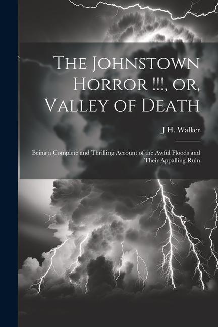 The Johnstown Horror !!! or Valley of Death: Being a Complete and Thrilling Account of the Awful Floods and Their Appalling Ruin