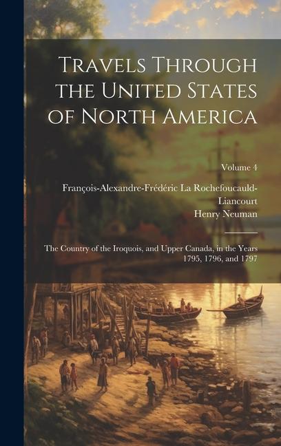 Travels Through the United States of North America: The Country of the Iroquois and Upper Canada in the Years 1795 1796 and 1797; Volume 4