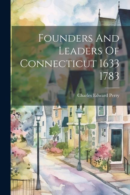 Founders And Leaders Of Connecticut 1633 1783