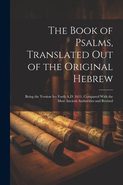 The Book of Psalms Translated out of the Original Hebrew: Being the Version set Forth A.D. 1611 Compared With the Most Ancient Authorities and Revis