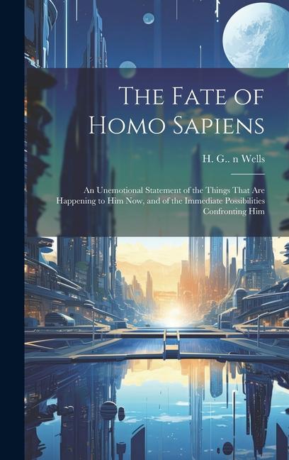 The Fate of Homo Sapiens: an Unemotional Statement of the Things That Are Happening to Him Now and of the Immediate Possibilities Confronting H