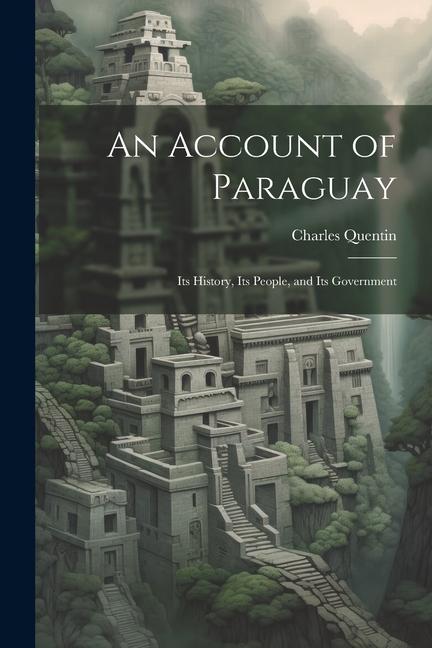 An Account of Paraguay: Its History Its People and Its Government