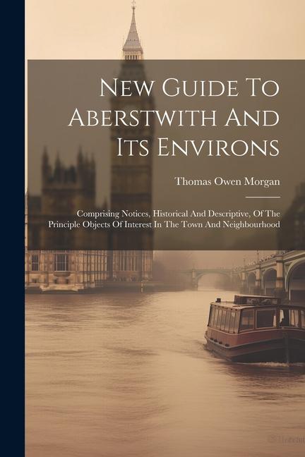New Guide To Aberstwith And Its Environs: Comprising Notices Historical And Descriptive Of The Principle Objects Of Interest In The Town And Neighbo