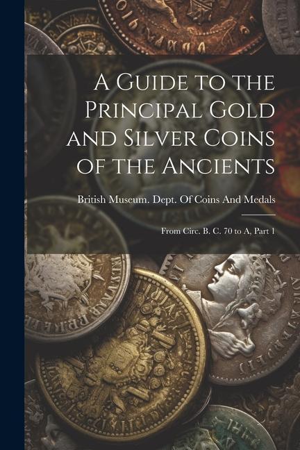 A Guide to the Principal Gold and Silver Coins of the Ancients: From Circ. B. C. 70 to A Part 1