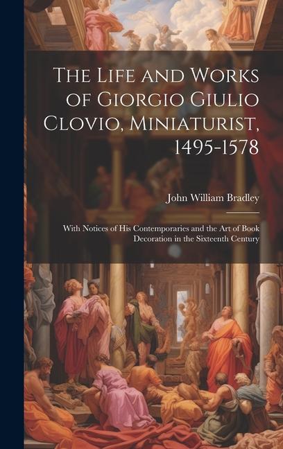 The Life and Works of Giorgio Giulio Clovio Miniaturist 1495-1578: With Notices of His Contemporaries and the Art of Book Decoration in the Sixteent