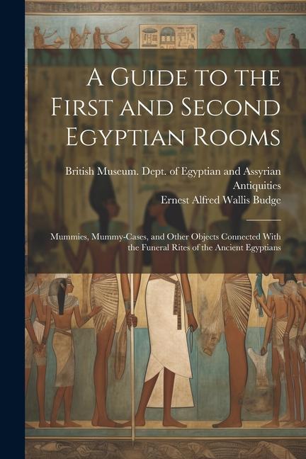 A Guide to the First and Second Egyptian Rooms: Mummies Mummy-Cases and Other Objects Connected With the Funeral Rites of the Ancient Egyptians
