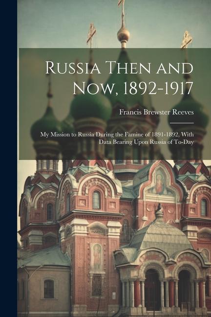 Russia Then and Now 1892-1917: My Mission to Russia During the Famine of 1891-1892 With Data Bearing Upon Russia of To-Day