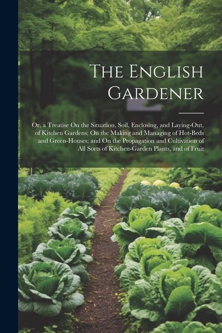 The English Gardener: Or a Treatise On the Situation Soil Enclosing and Laying-Out of Kitchen Gardens; On the Making and Managing of Ho