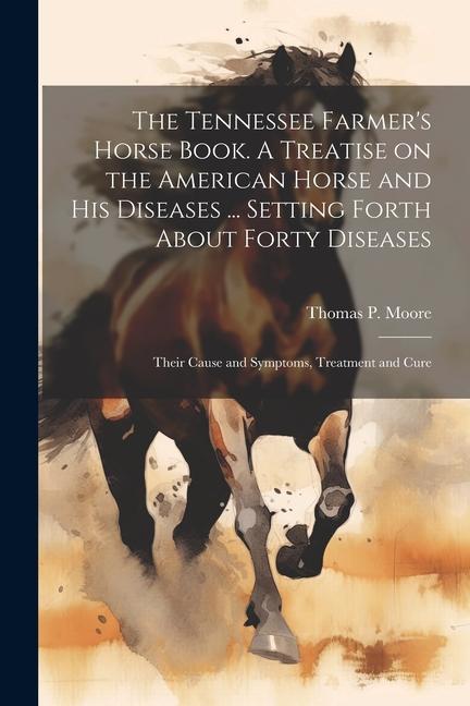 The Tennessee Farmer‘s Horse Book. A Treatise on the American Horse and his Diseases ... Setting Forth About Forty Diseases: Their Cause and Symptoms