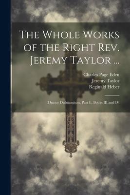 The Whole Works of the Right Rev. Jeremy Taylor ...: Ductor Dubitantium Part Ii Books III and IV