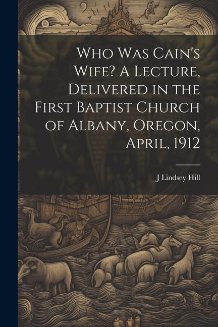 Who was Cain‘s Wife? A Lecture Delivered in the First Baptist Church of Albany Oregon April 1912