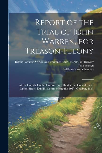 Report of the Trial of John Warren for Treason-Felony: At the County Dublin Commission Held at the Court-House Green-Street Dublin Commencing the